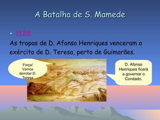 A Batalha de S. MamedeA Batalha de S. Mamede
• 1128
As tropas de D. Afonso Henriques venceram o
exército de D. Teresa, perto de Guimarães.
D. Afonso
Henriques ficará
a governar o
Condado.
Força!
Vamos
derrotar D.
Teresa
 