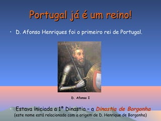 Portugal já é um reino!Portugal já é um reino!
• D. Afonso Henriques foi o primeiro rei de Portugal.
D. Afonso I
• Estava iniciada a 1ª Dinastia – a Dinastia de Borgonha
(este nome está relacionado com a origem de D. Henrique de Borgonha)
 