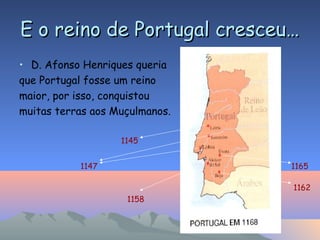 E o reino de Portugal cresceu…E o reino de Portugal cresceu…
• D. Afonso Henriques queria
que Portugal fosse um reino
maior, por isso, conquistou
muitas terras aos Muçulmanos.
1145
1147 1165
1162
1158
 