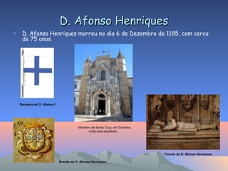 D. Afonso HenriquesD. Afonso Henriques
• D. Afonso Henriques morreu no dia 6 de Dezembro de 1185, com cerca
de 75 anos.
Bandeira de D. Afonso I
Mosteiro de Santa Cruz, em Coimbra,
onde está sepultado
Túmulo de D. Afonso Henriques
Brasão de D. Afonso Henriques
 