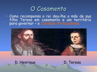 O CasamentoO Casamento
• Como recompensa o rei deu-lhe a mão de sua
filha Teresa em casamento e um território
para governar – o Condado Portucalense.
D. Henrique D. Teresa
 