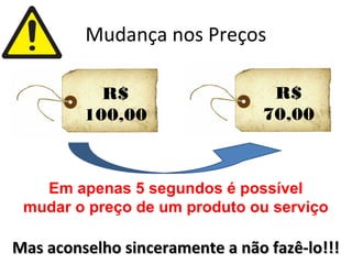 Mudança nos Preços
Mas aconselho sinceramente a não fazê-lo!!!Mas aconselho sinceramente a não fazê-lo!!!
R$
100,00
R$
70,00
Em apenas 5 segundos é possível
mudar o preço de um produto ou serviço
 