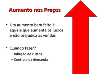 Aumento nos PreçosAumento nos Preços
• Um aumento bem feito é
aquele que aumenta os lucros
e não prejudica as vendas
• Quando fazer?
– Inflação de custos
– Controle da demanda
 