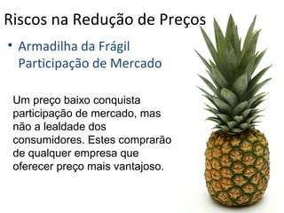 Riscos na Redução de Preços
• Armadilha da Frágil
Participação de Mercado
Um preço baixo conquista
participação de mercado, mas
não a lealdade dos
consumidores. Estes comprarão
de qualquer empresa que
oferecer preço mais vantajoso.
 