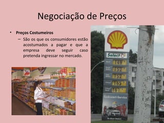 Negociação de Preços
• Preços Costumeiros
– São os que os consumidores estão
acostumados a pagar e que a
empresa deve seguir caso
pretenda ingressar no mercado.
 