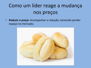 Como um líder reage a mudança
nos preços
• Reduzir o preço: Acompanhar a redução, temendo perder
espaço no mercado;
 
