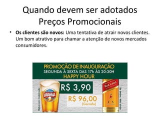 Quando devem ser adotados
Preços Promocionais
• Os clientes são novos: Uma tentativa de atrair novos clientes.
Um bom atrativo para chamar a atenção de novos mercados
consumidores.
 
