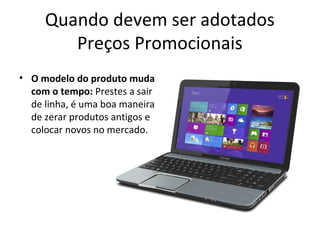 Quando devem ser adotados
Preços Promocionais
• O modelo do produto muda
com o tempo: Prestes a sair
de linha, é uma boa maneira
de zerar produtos antigos e
colocar novos no mercado.
 