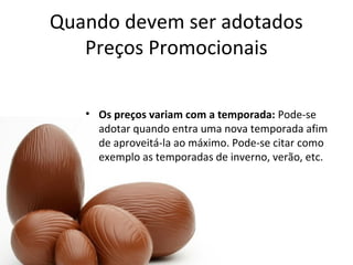 Quando devem ser adotados
Preços Promocionais
• Os preços variam com a temporada: Pode-se
adotar quando entra uma nova temporada afim
de aproveitá-la ao máximo. Pode-se citar como
exemplo as temporadas de inverno, verão, etc.
 