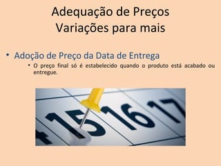 Adequação de Preços
Variações para mais
• Adoção de Preço da Data de Entrega
• O preço final só é estabelecido quando o produto está acabado ou
entregue.
 