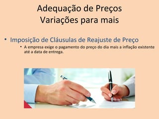 Adequação de Preços
Variações para mais
• Imposição de Cláusulas de Reajuste de Preço
• A empresa exige o pagamento do preço do dia mais a inflação existente
até a data de entrega.
 