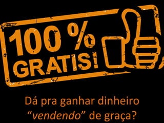 Dá pra ganhar dinheiro
“vendendo” de graça?
 