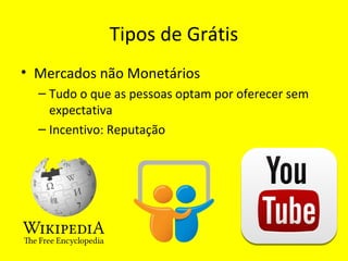 Tipos de Grátis
• Mercados não Monetários
– Tudo o que as pessoas optam por oferecer sem
expectativa
– Incentivo: Reputação
 