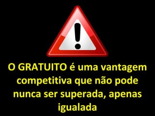 O GRATUITO é uma vantagemO GRATUITO é uma vantagem
competitiva que não podecompetitiva que não pode
nunca ser superada, apenasnunca ser superada, apenas
igualadaigualada
 