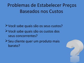 Problemas de Estabelecer Preços
Baseados nos Custos
Você sabe quais são os seus custos?
Você sabe quais são os custos dos
seus concorrentes?
Seu cliente quer um produto mais
barato?
 