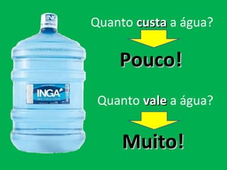 Quanto custacusta a água?
Quanto valevale a água?
Pouco!Pouco!
Muito!Muito!
 