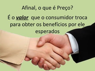 Afinal, o que é Preço?
É o valor que o consumidor troca
para obter os benefícios por ele
esperados
 