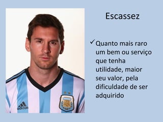 Escassez
Quanto mais raro
um bem ou serviço
que tenha
utilidade, maior
seu valor, pela
dificuldade de ser
adquirido
 