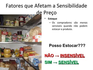 Fatores que Afetam a Sensibilidade
de Preço
• Estoque
– Os compradores são menos
sensíveis quando não podem
estocar o produto.
NÃO →NÃO → INSENSÍVELINSENSÍVEL
SIM →SIM → SENSÍVELSENSÍVEL
Posso Estocar???
 