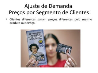 Ajuste de Demanda
Preços por Segmento de Clientes
• Clientes diferentes pagam preços diferentes pelo mesmo
produto ou serviço.
 