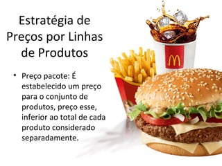 Estratégia de
Preços por Linhas
de Produtos
• Preço pacote: É
estabelecido um preço
para o conjunto de
produtos, preço esse,
inferior ao total de cada
produto considerado
separadamente.
 