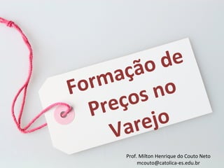 Prof. Milton Henrique do Couto Neto
mcouto@catolica-es.edu.br
Formação de
Preços no
Varejo
 