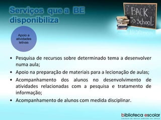 • Pesquisa de recursos sobre determinado tema a desenvolver
numa aula;
• Apoio na preparação de materiais para a lecionação de aulas;
• Acompanhamento dos alunos no desenvolvimento de
atividades relacionadas com a pesquisa e tratamento de
informação;
• Acompanhamento de alunos com medida disciplinar.
Apoio a
atividades
letivas
 