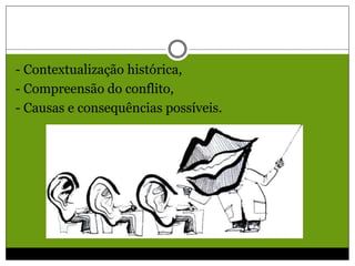 - Contextualização histórica,
- Compreensão do conflito,
- Causas e consequências possíveis.
 