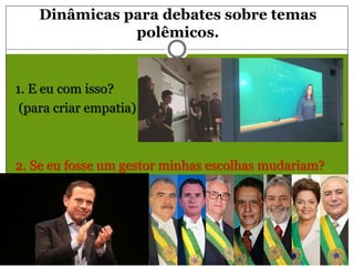 Dinâmicas para debates sobre temas
polêmicos.
1. E eu com isso?
(para criar empatia)
2. Se eu fosse um gestor minhas escolhas mudariam?
(estimular coletividade).
 