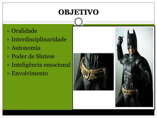 OBJETIVO
 Oralidade
 Interdisciplinaridade
 Autonomia
 Poder de Síntese
 Inteligência emocional
 Envolvimento
 