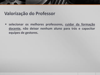 Valorização do Professor
 selecionar os melhores professores, cuidar da formação
docente, não deixar nenhum aluno para trás e capacitar
equipes de gestores.
 