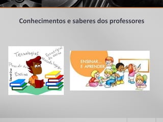 Conhecimentos e saberes dos professores
 