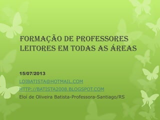 FORMAÇÃO DE PROFESSORES
leitores em todas as áreas
15/07/2013
LOIBATISTA@HOTMAIL.COM
HTTP://BATISTA2008.BLOGSPOT.COM

Eloí de Oliveira Batista-Professora-Santiago/RS

 