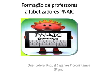 Formação de professores 
alfabetizadores PNAIC 
Orientadora: Raquel Caparroz Cicconi Ramos 
3º ano 
 