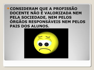 CONSIDERAM QUE A PROFISSÃO
DOCENTE NÃO É VALORIZADA NEM
PELA SOCIEDADE, NEM PELOS
ÓRGÃOS RESPONSÁVEIS NEM PELOS
PAIS DOS ALUNOS.
 