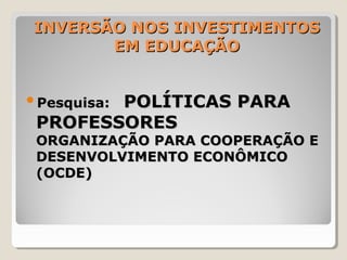 INVERSÃO NOS INVESTIMENTOSINVERSÃO NOS INVESTIMENTOS
EM EDUCAÇÃOEM EDUCAÇÃO
Pesquisa:Pesquisa: POLÍTICAS PARAPOLÍTICAS PARA
PROFESSORESPROFESSORES
ORGANIZAÇÃO PARA COOPERAÇÃO EORGANIZAÇÃO PARA COOPERAÇÃO E
DESENVOLVIMENTO ECONÔMICODESENVOLVIMENTO ECONÔMICO
(OCDE)(OCDE)
 