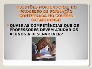 QUESTÕES NORTEADORAS DOQUESTÕES NORTEADORAS DO
PROCESSO DE FORMAÇÃOPROCESSO DE FORMAÇÃO
CONTINUADA NO COLÉGIOCONTINUADA NO COLÉGIO
CATARINENSE:CATARINENSE:
QUAIS AS COMPETÊNCIAS QUE OS
PROFESSORES DEVEM AJUDAR OS
ALUNOS A DESENVOLVER?
 