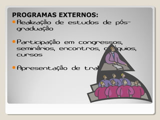 PROGRAMAS EXTERNOS:
Realiza o de estudos de p s-çã ó
gradua oçã
Participa o em congressos,çã
semin rios, encontros, col quios,á ó
cursos
Apresenta o de trabalhosçã
 