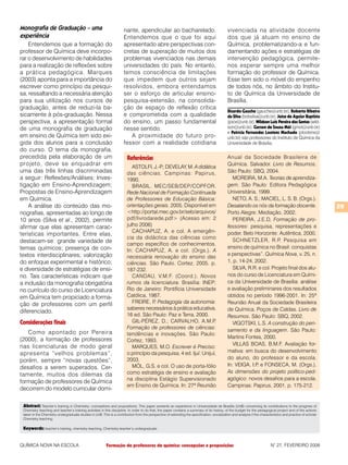 Monografia de Graduação – uma                                         nante, apendicular ao bacharelado.                                     vivenciada na atividade docente
experiência                                                           Entendemos que o que foi aqui                                          dos que já atuam no ensino de
    Entendemos que a formação do                                      apresentado abre perspectivas con-                                     Química, problematizando-a e fun-
professor de Química deve incorpo-                                    cretas de superação de muitos dos                                      damentando ações e estratégias de
rar o desenvolvimento de habilidades                                  problemas vivenciados nas demais                                       intervenção pedagógica, permite-
para a realização de reflexões sobre                                  universidades do país. No entanto,                                     nos esperar sempre uma melhor
a prática pedagógica. Marques                                         temos consciência de limitações                                        formação do professor de Química.
(2003) aponta para a importância do                                   que impedem que outros sejam                                           Esse tem sido o móvel do empenho
escrever como princípio da pesqui-                                    resolvidos, embora entendamos                                          de todos nós, no âmbito do Institu-
sa, ressaltando a necessária atenção                                  ser o esforço de articular ensino-                                     to de Química da Universidade de
para sua utilização nos cursos de                                     pesquisa-extensão, na consolida-                                       Brasília.
graduação, antes de reduzi-la ba-                                     ção de espaço de reflexão crítica
                                                                                                                                             Ricardo Gauche (gauche@unb.br), Roberto Ribeiro
sicamente à pós-graduação. Nessa                                      e comprometida com a qualidade                                         da Silva (bobsilva@unb.br), Joice de Aguiar Baptista
perspectiva, a apresentação formal                                    do ensino, um passo fundamental                                        (joice@unb.br), Wildson Luiz Pereira dos Santos (wild-
de uma monografia de graduação                                        nesse sentido.                                                         son@unb.br), Gerson de Souza Mól (gmol@unb.br)
                                                                                                                                             e Patrícia Fernandes Lootens Machado (plootens@
em ensino de Química tem sido exi-                                       A proximidade do futuro pro-                                        unb.br) são professores do Instituto de Química da
gida dos alunos para a conclusão                                      fessor com a realidade cotidiana                                       Universidade de Brasília.
do curso. O tema da monografia,
precedida pela elaboração de um                                         Referências                                                          Anual da Sociedade Brasileira de
projeto, deve se enquadrar em                                                                                                                Química. Salvador. Livro de Resumos.
                                                                           ASTOLFI, J.-P DEVELAY, M. A didática
                                                                                        .;
uma das três linhas discriminadas                                       das ciências. Campinas: Papirus,                                     São Paulo: SBQ, 2004.
a seguir: Reflexões/Análises; Inves-                                    1990.                                                                   MOREIRA, M.A. Teorias de aprendiza-
tigação em Ensino-Aprendizagem;                                            BRASIL. MEC/SEB/DEP/COPFOR.                                       gem. São Paulo: Editora Pedagógica
Propostas de Ensino-Aprendizagem                                        Rede Nacional de Formação Continuada                                 Universitária, 1999.
em Química.                                                             de Professores de Educação Básica:                                      NETO, A. S.; MACIEL, L. S. B. (Orgs.).
    A análise do conteúdo das mo-                                       orientações gerais. 2005. Disponível em                              Desatando os nós da formação docente.                            29
nografias, apresentadas ao longo de                                     <http://portal.mec.gov.br/seb/arquivos/                              Porto Alegre: Mediação, 2002.
10 anos (Silva et al., 2002), permite                                   pdf/livrodarede.pdf> (Acesso em: 2                                      PEREIRA, J.E.D. Formação de pro-
afirmar que elas apresentam carac-                                      julho 2006)                                                          fessores: pesquisa, representações e
                                                                           CACHAPUZ, A. e col. A emergên-                                    poder. Belo Horizonte: Autêntica, 2000.
terísticas importantes. Entre elas,
                                                                        cia da didáctica das ciências como
destacam-se: grande variedade de                                                                                                                SCHNETZLER, R.P. Pesquisa em
                                                                        campo específico de conhecimentos.
temas químicos; presença de con-                                                                                                             ensino de química no Brasil: conquistas
                                                                        In: CACHAPUZ, A. e col. (Orgs.). A
textos interdisciplinares; valorização                                                                                                       e perspectivas”. Química Nova, v. 25, n.
                                                                        necessária renovação do ensino das
do enfoque experimental e histórico;                                    ciências. São Paulo. Cortez, 2005. p.                                1, p. 14-24, 2002.
e diversidade de estratégias de ensi-                                   187-232.                                                                SILVA, R.R. e col. Projeto final dos alu-
no. Tais características indicam que                                       CANDAU, V.M.F. (Coord.). Novos                                    nos do curso de Licenciatura em Quími-
a inclusão da monografia obrigatória                                    rumos da licenciatura. Brasília: INEP;                               ca da Universidade de Brasília: análise
no currículo do curso de Licenciatura                                   Rio de Janeiro: Pontifícia Universidade                              e avaliação preliminares dos resultados
em Química tem propiciado a forma-                                      Católica, 1987.                                                      obtidos no período 1996-2001. In: 25ª
ção de professores com um perfil                                           FREIRE, P Pedagogia da autonomia:
                                                                                     .                                                       Reunião Anual da Sociedade Brasileira
                                                                        saberes necessários à prática educativa.                             de Química. Poços de Caldas. Livro de
diferenciado.
                                                                        16 ed. São Paulo: Paz e Terra, 2000.                                 Resumos. São Paulo: SBQ, 2002.
Considerações finais                                                       GIL-PÉREZ, D.; CARVALHO, A.M.P          .                            VIGOTSKI, L.S. A construção do pen-
                                                                        Formação de professores de ciências:                                 samento e da linguagem. São Paulo:
   Como apontado por Pereira                                            tendências e inovações. São Paulo:
(2000), a formação de professores                                                                                                            Martins Fontes, 2000.
                                                                        Cortez, 1993.
nas licenciaturas de modo geral                                                                                                                 VILLAS BOAS, B.M.F. Avaliação for-
                                                                           MARQUES, M.O. Escrever é Preciso:
                                                                                                                                             mativa: em busca do desenvolvimento
apresenta “velhos problemas”,                                           o princípio da pesquisa. 4 ed. Ijuí: Unijuí,
                                                                        2003.                                                                do aluno, do professor e da escola.
porém, sempre “novas questões”,
                                                                           MÓL, G.S. e col. O uso de porta-fólio                             In: VEIGA, I.P e FONSECA, M. (Orgs.).
                                                                                                                                                           .
desafios a serem superados. Cer-
                                                                        como estratégia de ensino e avaliação                                As dimensões do projeto político-ped-
tamente, muitos dos dilemas da
                                                                        na disciplina Estágio Supervisionado                                 agógico: novos desafios para a escola.
formação de professores de Química
                                                                        em Ensino de Química. In: 27ª Reunião                                Campinas: Papirus, 2001. p. 175-212.
decorrem do modelo curricular domi-

 Abstract: Teacher’s training in Chemistry: conceptions and propositions. This paper presents an experience in Universidade de Brasília (UnB) concerning its contributions to the progress of
 Chemistry teaching and teacher’s training activities in this discipline. In order to do that, the paper contains a summary of its history, of the budget for the pedagogical project and of the actions
 taken in the Chemistry undergraduate studies in UnB. This is a contribution from the perspective of extending the specification, socialization and analysis if the characteristics and practice of scholar
 Chemistry teaching.

 Keywords: teacher’s training, chemistry teaching, Chemistry teacher’s undergraduate


QUÍMICA NOVA NA ESCOLA                                    Formação de professores de química: concepções e proposições                                                     N° 27, FEVEREIRO 2008
 
