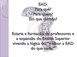 EAD: Para quê? Para quem? Em que termos? Estaria a formação de professores e a expansão do Ensino Superior vivendo a lógica do “melhor a EAD do que nada?” 
