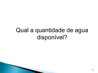 30
Qual a quantidade de agua
disponível?
 