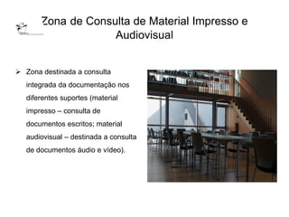 Zona de Consulta de Material Impresso e
                    Audiovisual


 Zona destinada a consulta
   integrada da documentação nos
   diferentes suportes (material
   impresso – consulta de
   documentos escritos; material
   audiovisual – destinada a consulta
   de documentos áudio e vídeo).
 