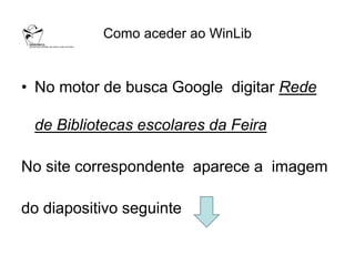 Como aceder ao WinLib


• No motor de busca Google digitar Rede

 de Bibliotecas escolares da Feira

No site correspondente aparece a imagem

do diapositivo seguinte
 