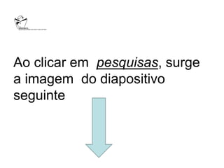 Ao clicar em pesquisas, surge
a imagem do diapositivo
seguinte
 