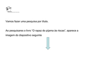 Vamos fazer uma pesquisa por título.


Ao pesquisares o livro “O rapaz do pijama às riscas”, aparece a
imagem do diapositivo seguinte
 