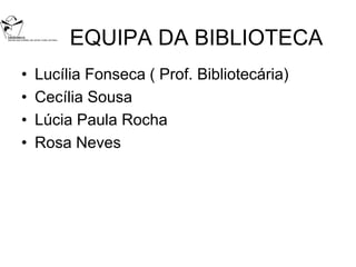EQUIPA DA BIBLIOTECA
•   Lucília Fonseca ( Prof. Bibliotecária)
•   Cecília Sousa
•   Lúcia Paula Rocha
•   Rosa Neves
 