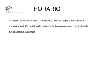 HORÁRIO
•   O horário de funcionamento da Biblioteca, afixado na porta de acesso à

    mesma, é definido no início de cada ano lectivo e coincide com o horário de

    funcionamento da escola.
 