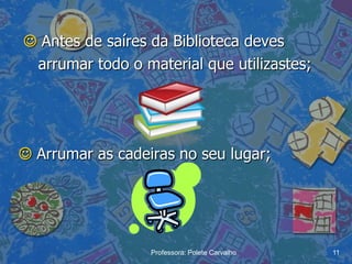  Antes de saíres da Biblioteca deves
 arrumar todo o material que utilizastes;




 Arrumar as cadeiras no seu lugar;




                  Professora: Polete Carvalho   11
 