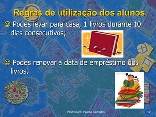Regras de utilização dos alunos
 Podes levar para casa, 1 livros durante 10
 dias consecutivos;



 Podes renovar a data de empréstimo dos
 livros.




                    Professora: Polete Carvalho   12
 