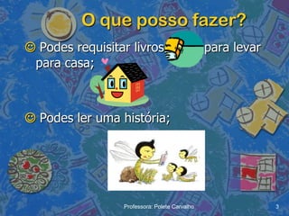 O que posso fazer?
 Podes requisitar livros                      para levar
 para casa;



 Podes ler uma história;




                 Professora: Polete Carvalho                3
 